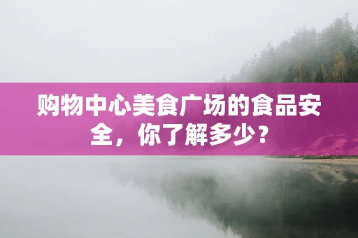购物中心美食广场的食品安全，你了解多少？