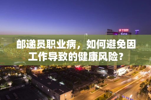 邮递员职业病，如何避免因工作导致的健康风险？