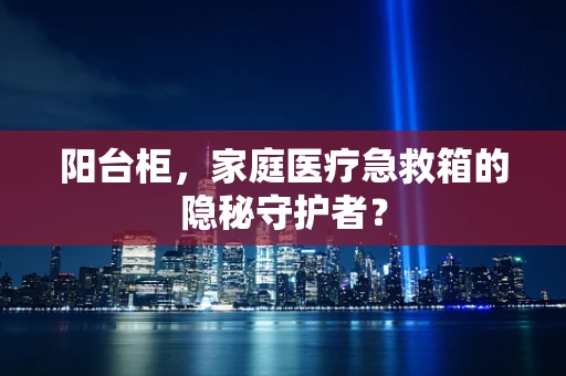 阳台柜，家庭医疗急救箱的隐秘守护者？