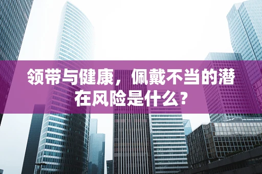 领带与健康，佩戴不当的潜在风险是什么？