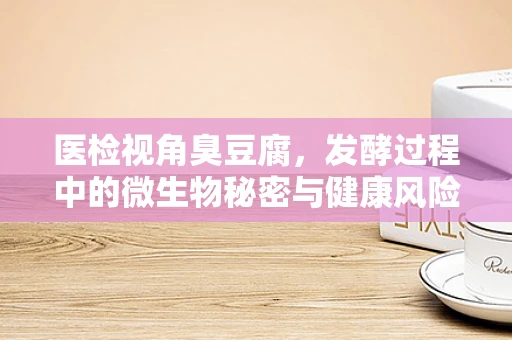医检视角臭豆腐，发酵过程中的微生物秘密与健康风险