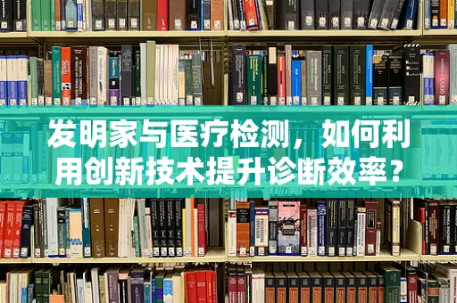 发明家与医疗检测，如何利用创新技术提升诊断效率？