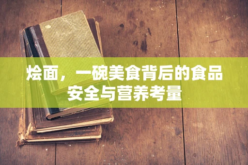 烩面，一碗美食背后的食品安全与营养考量