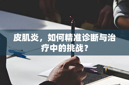 皮肌炎，如何精准诊断与治疗中的挑战？