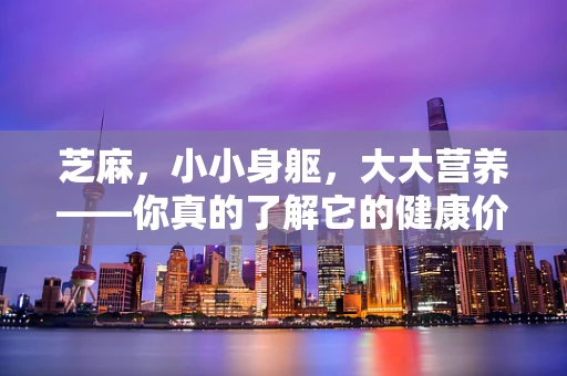 芝麻，小小身躯，大大营养——你真的了解它的健康价值吗？