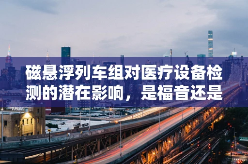 磁悬浮列车组对医疗设备检测的潜在影响，是福音还是挑战？