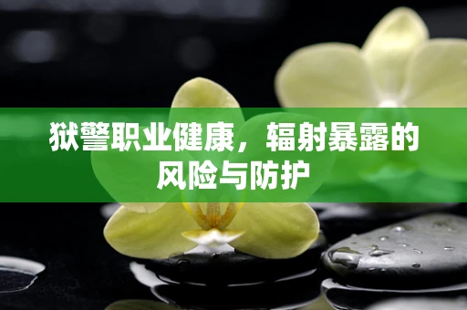 狱警职业健康，辐射暴露的风险与防护