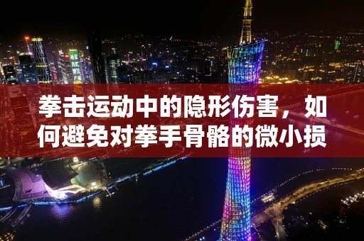 拳击运动中的隐形伤害，如何避免对拳手骨骼的微小损伤？