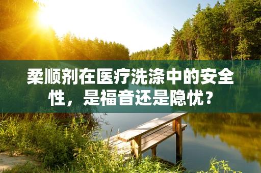 柔顺剂在医疗洗涤中的安全性，是福音还是隐忧？