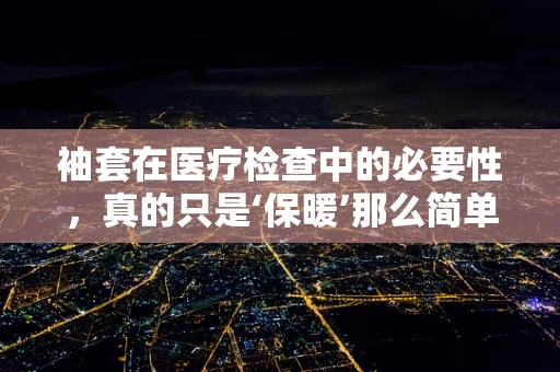 袖套在医疗检查中的必要性，真的只是‘保暖’那么简单吗？