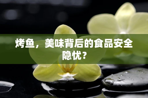 烤鱼，美味背后的食品安全隐忧？