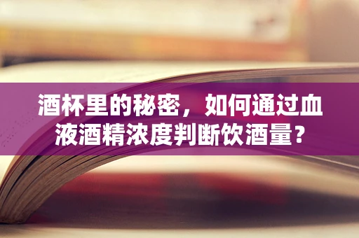 酒杯里的秘密，如何通过血液酒精浓度判断饮酒量？