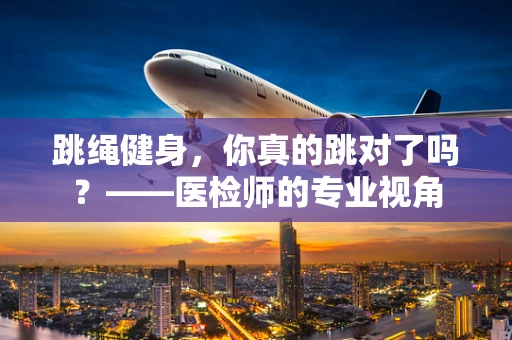 跳绳健身，你真的跳对了吗？——医检师的专业视角
