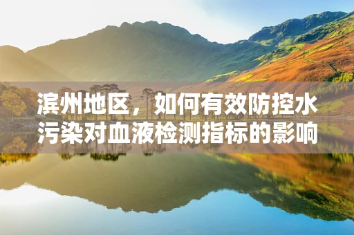 滨州地区，如何有效防控水污染对血液检测指标的影响？