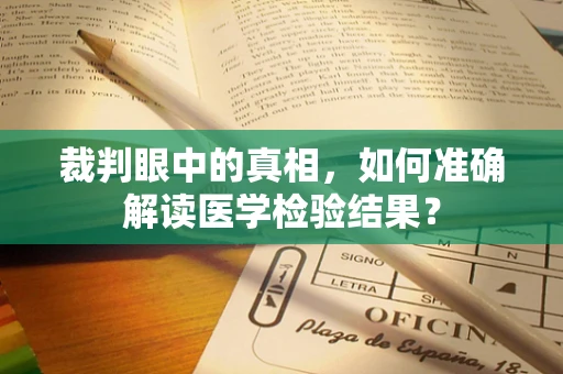 裁判眼中的真相，如何准确解读医学检验结果？