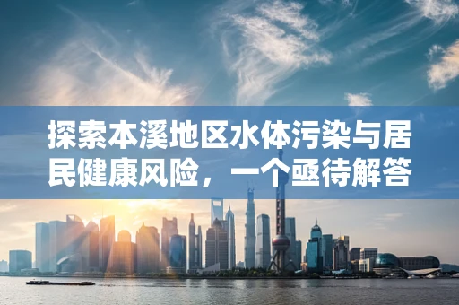 探索本溪地区水体污染与居民健康风险，一个亟待解答的公共卫生谜题