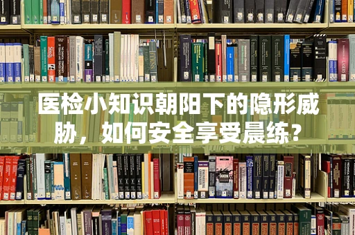 医检小知识朝阳下的隐形威胁，如何安全享受晨练？