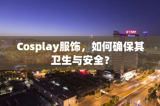 Cosplay服饰，如何确保其卫生与安全？