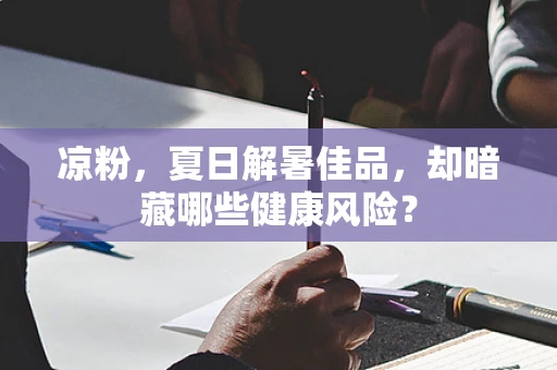 凉粉，夏日解暑佳品，却暗藏哪些健康风险？