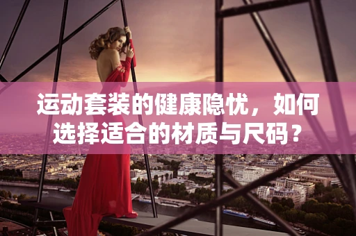 运动套装的健康隐忧，如何选择适合的材质与尺码？
