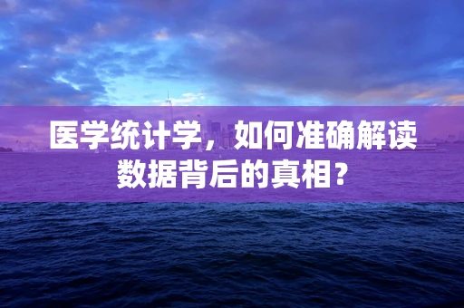 医学统计学，如何准确解读数据背后的真相？