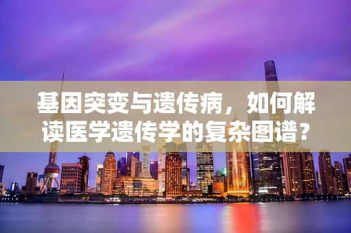 基因突变与遗传病，如何解读医学遗传学的复杂图谱？