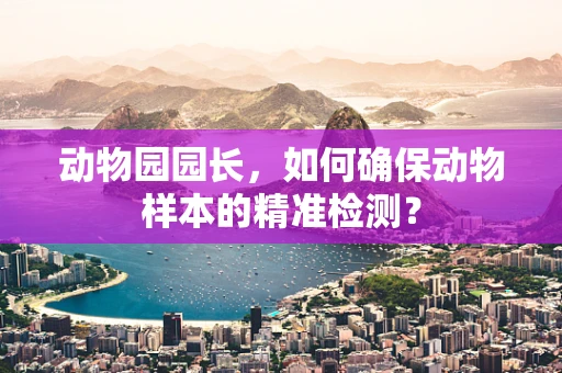 动物园园长，如何确保动物样本的精准检测？
