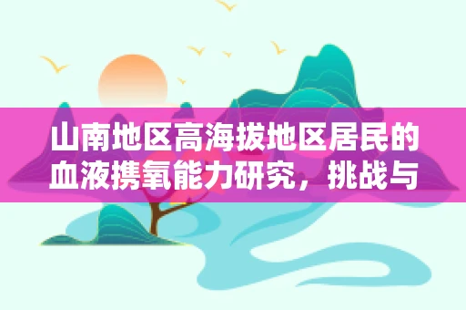 山南地区高海拔地区居民的血液携氧能力研究，挑战与机遇