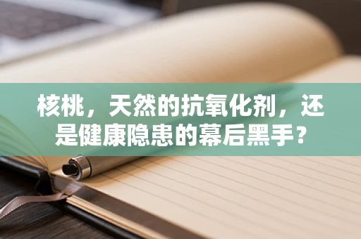 核桃，天然的抗氧化剂，还是健康隐患的幕后黑手？