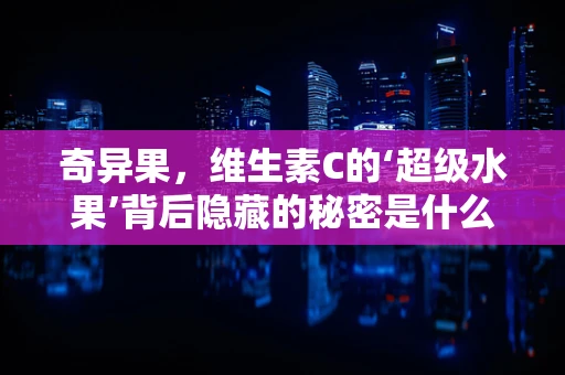 奇异果，维生素C的‘超级水果’背后隐藏的秘密是什么？