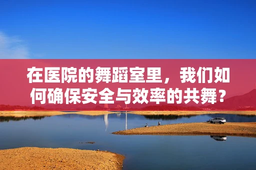 在医院的舞蹈室里，我们如何确保安全与效率的共舞？