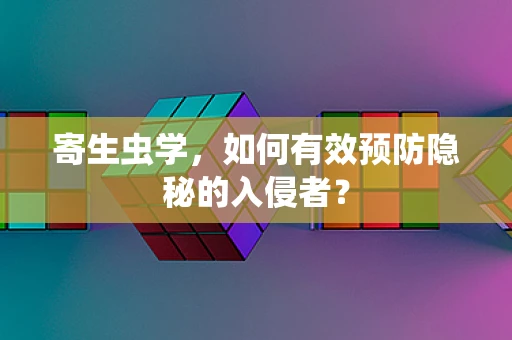 寄生虫学，如何有效预防隐秘的入侵者？