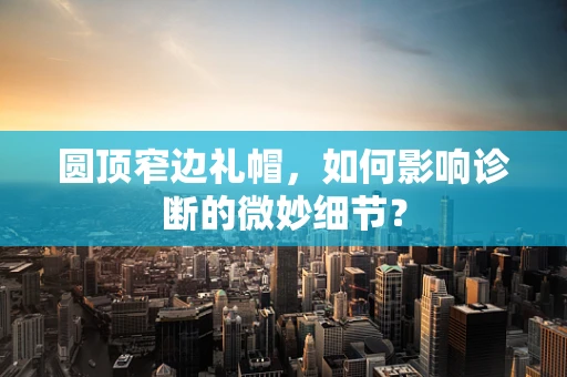 圆顶窄边礼帽，如何影响诊断的微妙细节？