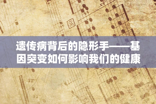 遗传病背后的隐形手——基因突变如何影响我们的健康？