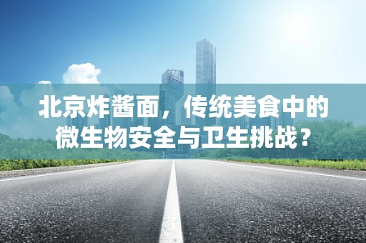 北京炸酱面，传统美食中的微生物安全与卫生挑战？
