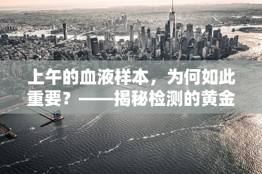 上午的血液样本，为何如此重要？——揭秘检测的黄金时段