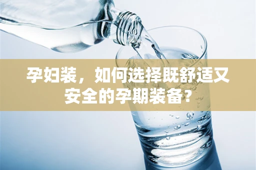 孕妇装，如何选择既舒适又安全的孕期装备？