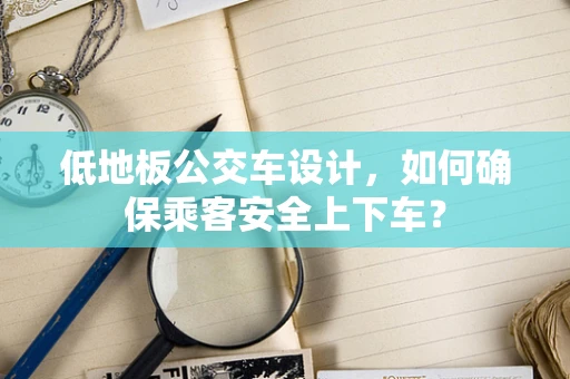 低地板公交车设计，如何确保乘客安全上下车？