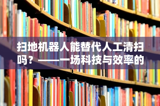 扫地机器人能替代人工清扫吗？——一场科技与效率的较量
