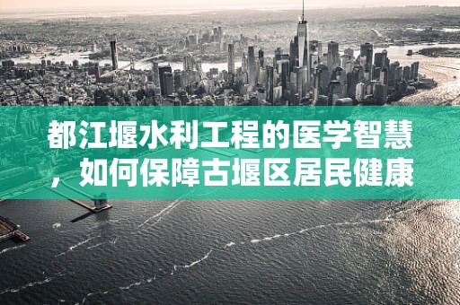 都江堰水利工程的医学智慧，如何保障古堰区居民健康？