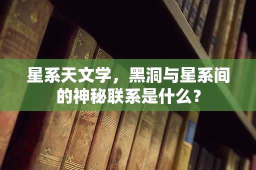 星系天文学，黑洞与星系间的神秘联系是什么？
