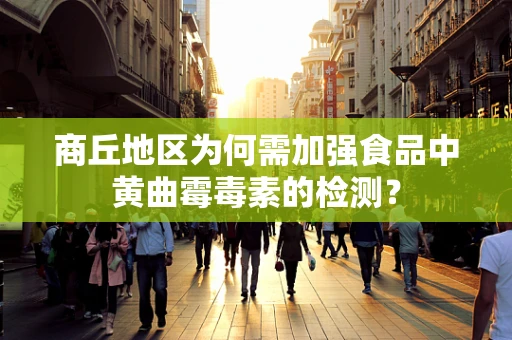 商丘地区为何需加强食品中黄曲霉毒素的检测？