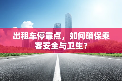 出租车停靠点，如何确保乘客安全与卫生？