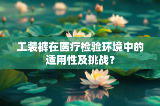 工装裤在医疗检验环境中的适用性及挑战？