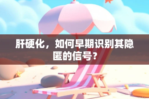 肝硬化，如何早期识别其隐匿的信号？