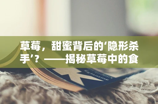 草莓，甜蜜背后的‘隐形杀手’？——揭秘草莓中的食品安全隐患