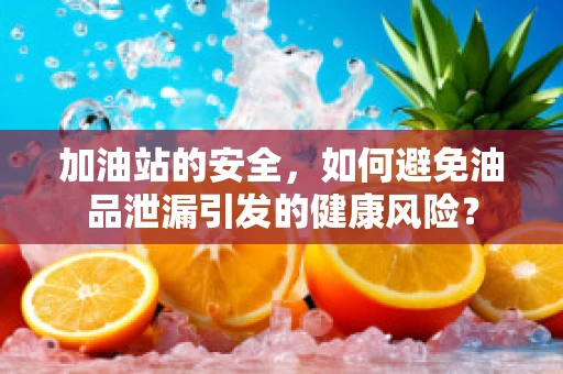 加油站的安全，如何避免油品泄漏引发的健康风险？