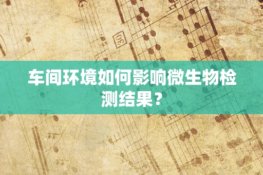 车间环境如何影响微生物检测结果？
