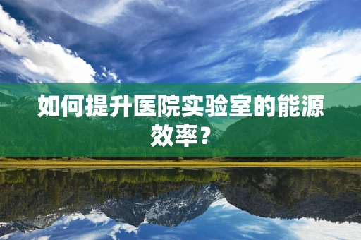 如何提升医院实验室的能源效率？