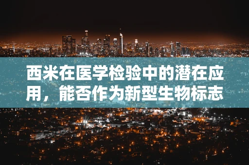 西米在医学检验中的潜在应用，能否作为新型生物标志物？